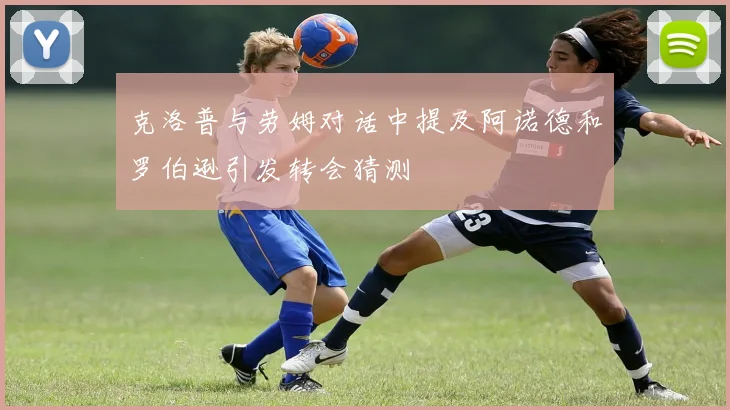 克洛普与劳姆对话中提及阿诺德和罗伯逊引发转会猜测