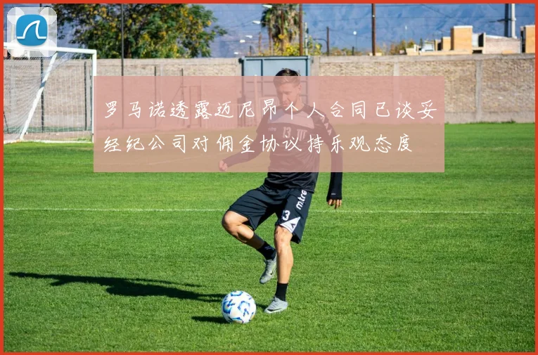 罗马诺透露迈尼昂个人合同已谈妥经纪公司对佣金协议持乐观态度
