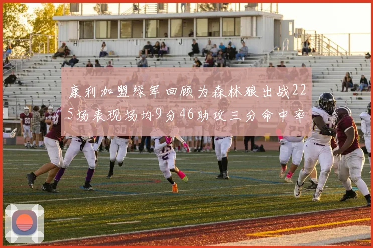 康利加盟绿军回顾为森林狼出战225场表现场均9分46助攻三分命中率412