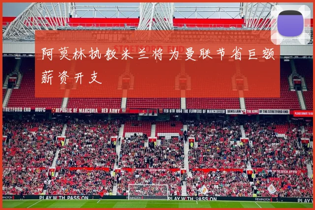 阿莫林执教米兰将为曼联节省巨额薪资开支