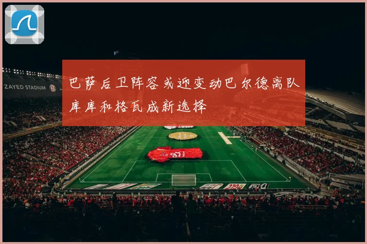 巴萨后卫阵容或迎变动巴尔德离队库库和格瓦成新选择