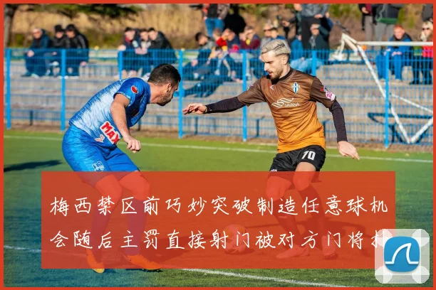 梅西禁区前巧妙突破制造任意球机会随后主罚直接射门被对方门将扑出