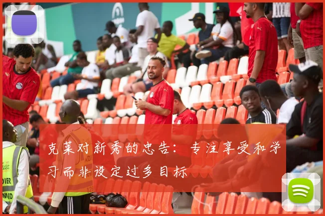 克莱对新秀的忠告：专注享受和学习而非设定过多目标