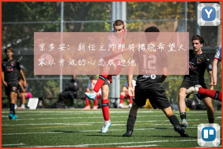 京多安：新任主帅即将揭晓希望大家以开放的心态欢迎他