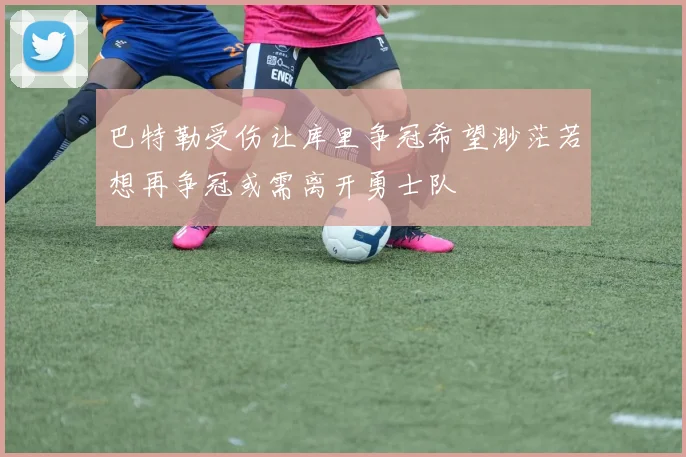 巴特勒受伤让库里争冠希望渺茫若想再争冠或需离开勇士队
