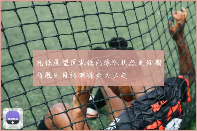孔德展望国家德比球队状态良好期待胜利目标明确全力以赴