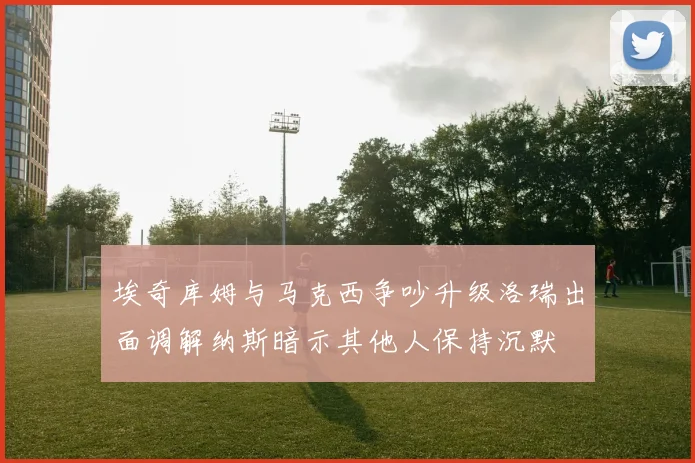 埃奇库姆与马克西争吵升级洛瑞出面调解纳斯暗示其他人保持沉默