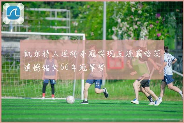 凯尔特人逆转夺冠实现五连霸哈茨遗憾错失66年冠军梦