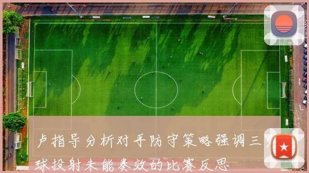 卢指导分析对手防守策略强调三分球投射未能奏效的比赛反思