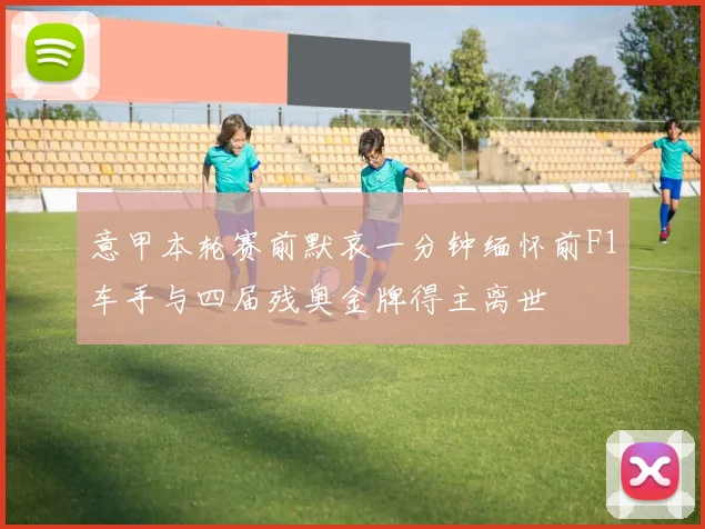 意甲本轮赛前默哀一分钟缅怀前F1车手与四届残奥金牌得主离世