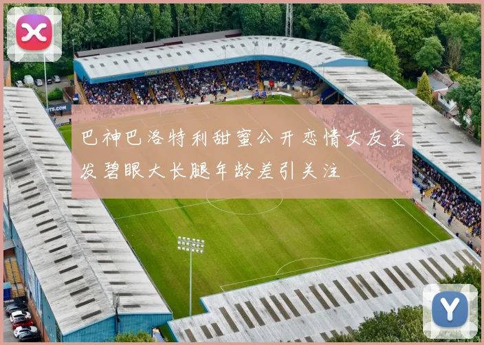 巴神巴洛特利甜蜜公开恋情女友金发碧眼大长腿年龄差引关注