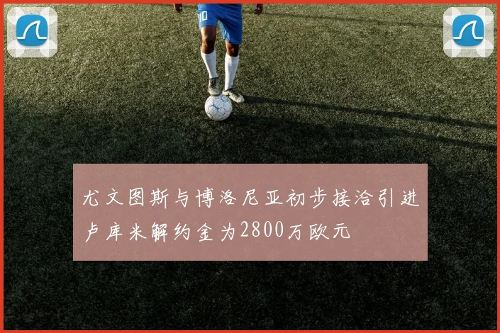 尤文图斯与博洛尼亚初步接洽引进卢库米解约金为2800万欧元