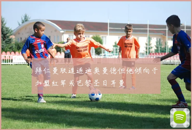 拜仁曼联追逐迪奥曼德但他倾向于加盟红军或巴黎圣日耳曼