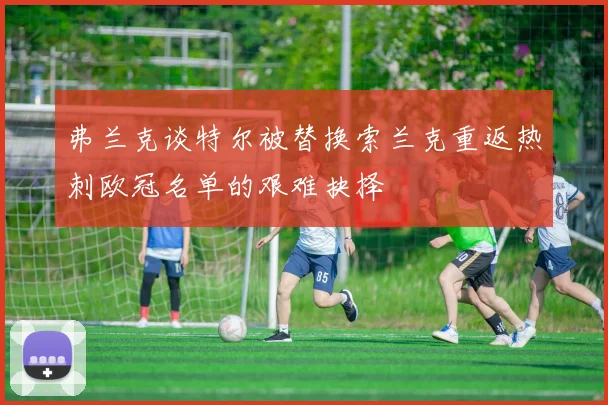 弗兰克谈特尔被替换索兰克重返热刺欧冠名单的艰难抉择
