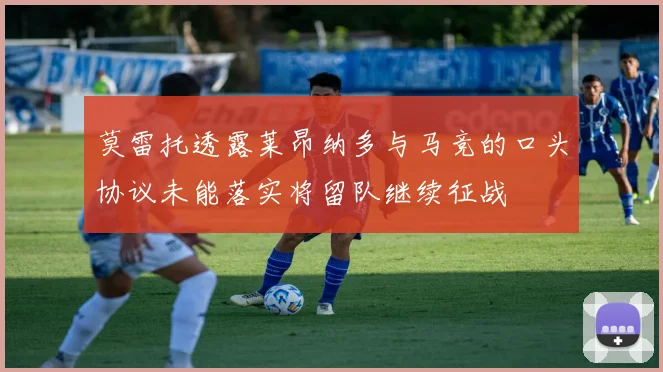 莫雷托透露莱昂纳多与马竞的口头协议未能落实将留队继续征战