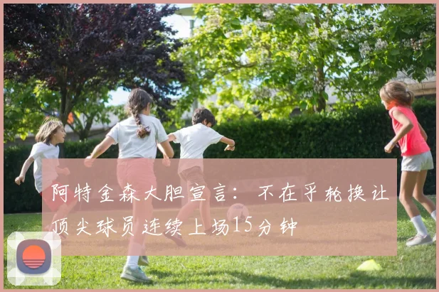 阿特金森大胆宣言：不在乎轮换让顶尖球员连续上场15分钟