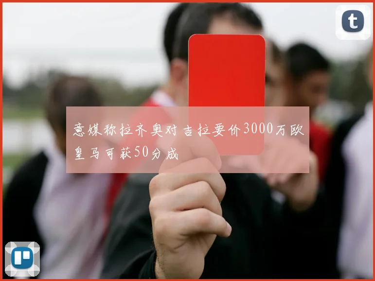 意媒称拉齐奥对吉拉要价3000万欧皇马可获50分成