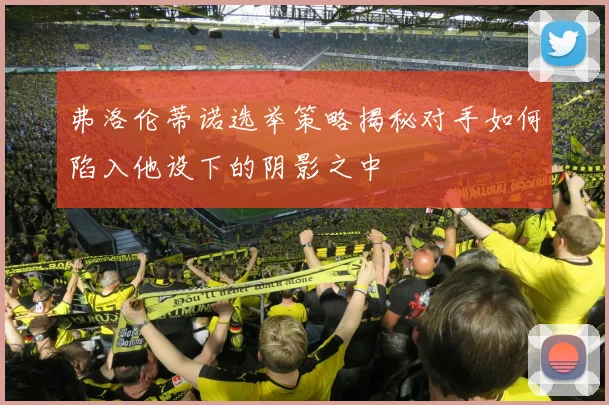 弗洛伦蒂诺选举策略揭秘对手如何陷入他设下的阴影之中