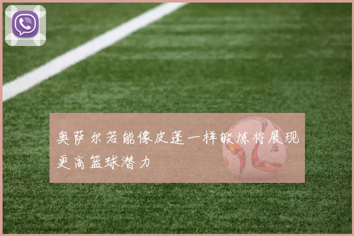 奥萨尔若能像皮蓬一样锻炼将展现更高篮球潜力